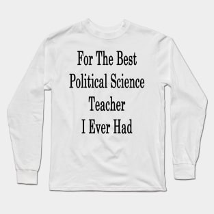 For The Best Political Science Teacher I Ever Had Long Sleeve T-Shirt